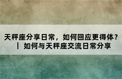 天秤座分享日常，如何回应更得体？｜ 如何与天秤座交流日常分享